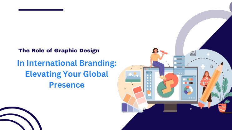 The Role of Graphic Design in International Branding: Elevating Your Global Presence